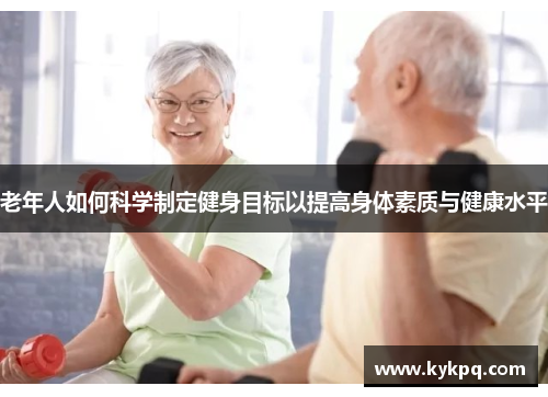 老年人如何科学制定健身目标以提高身体素质与健康水平